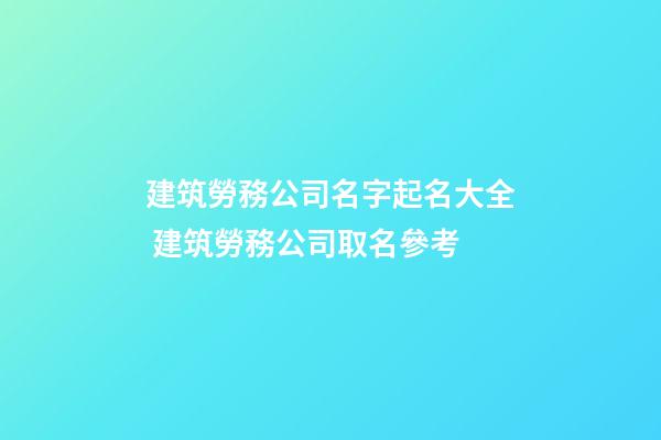 建筑勞務公司名字起名大全 建筑勞務公司取名參考-第1張-公司起名-玄機派
